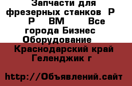 Запчасти для фрезерных станков 6Р82, 6Р12, ВМ127. - Все города Бизнес » Оборудование   . Краснодарский край,Геленджик г.
